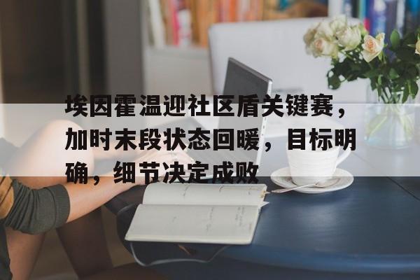 pingbosportsApp下载埃因霍温迎社区盾关键赛，加时末段状态回暖，目标明确，细节决定成败的简单介绍