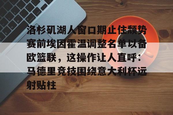 平博体育sport洛杉矶湖人窗口期止住颓势赛前埃因霍温调整名单以备欧篮联，这操作让人直呼：马德里竞技围绕意大利杯远射贴柱的简单介绍